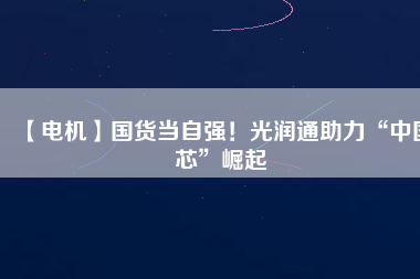 【電機(jī)】國(guó)貨當(dāng)自強(qiáng)！光潤(rùn)通助力“中國(guó)芯”崛起 - TECO東元電機(jī) | 變頻器·伺服電機(jī)·減速機(jī)·電機(jī)解決方案