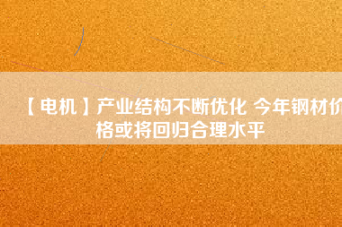 【電機(jī)】產(chǎn)業(yè)結(jié)構(gòu)不斷優(yōu)化 今年鋼材價(jià)格或?qū)⒒貧w合理水平 - TECO東元電機(jī) | 變頻器·伺服電機(jī)·減速機(jī)·電機(jī)解決方案