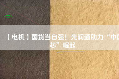 【電機(jī)】國(guó)貨當(dāng)自強(qiáng)！光潤(rùn)通助力“中國(guó)芯”崛起 - TECO東元電機(jī) | 變頻器·伺服電機(jī)·減速機(jī)·電機(jī)解決方案
