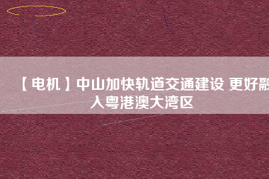 【電機】中山加快軌道交通建設(shè) 更好融入粵港澳大灣區(qū) - TECO東元電機 | 變頻器·伺服電機·減速機·電機解決方案