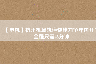 【電機(jī)】杭州機(jī)場(chǎng)軌道快線力爭(zhēng)年內(nèi)開工 全程只需45分鐘 - TECO東元電機(jī) | 變頻器·伺服電機(jī)·減速機(jī)·電機(jī)解決方案