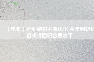 【電機(jī)】產(chǎn)業(yè)結(jié)構(gòu)不斷優(yōu)化 今年鋼材價(jià)格或?qū)⒒貧w合理水平 - TECO東元電機(jī) | 變頻器·伺服電機(jī)·減速機(jī)·電機(jī)解決方案