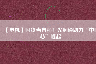 【電機(jī)】國(guó)貨當(dāng)自強(qiáng)！光潤(rùn)通助力“中國(guó)芯”崛起 - TECO東元電機(jī) | 變頻器·伺服電機(jī)·減速機(jī)·電機(jī)解決方案
