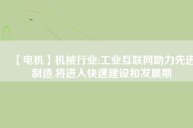 【電機】機械行業(yè):工業(yè)互聯(lián)網(wǎng)助力先進制造,將進入快速建設和發(fā)展期 - TECO東元電機 | 變頻器·伺服電機·減速機·電機解決方案