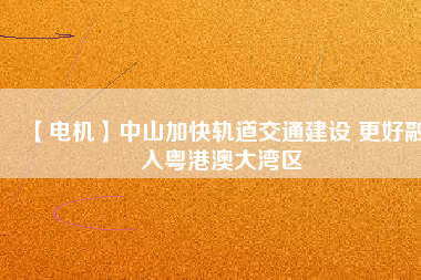 【電機】中山加快軌道交通建設(shè) 更好融入粵港澳大灣區(qū) - TECO東元電機 | 變頻器·伺服電機·減速機·電機解決方案