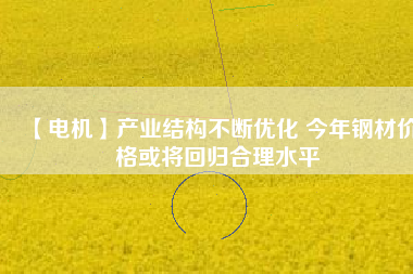 【電機(jī)】產(chǎn)業(yè)結(jié)構(gòu)不斷優(yōu)化 今年鋼材價(jià)格或?qū)⒒貧w合理水平 - TECO東元電機(jī) | 變頻器·伺服電機(jī)·減速機(jī)·電機(jī)解決方案