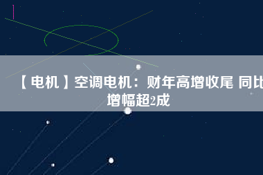 【電機(jī)】空調(diào)電機(jī):財(cái)年高增收尾 同比增幅超2成 - TECO東元電機(jī) | 變頻器·伺服電機(jī)·減速機(jī)·電機(jī)解決方案