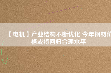 【電機(jī)】產(chǎn)業(yè)結(jié)構(gòu)不斷優(yōu)化 今年鋼材價(jià)格或?qū)⒒貧w合理水平 - TECO東元電機(jī) | 變頻器·伺服電機(jī)·減速機(jī)·電機(jī)解決方案
