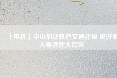 【電機】中山加快軌道交通建設(shè) 更好融入粵港澳大灣區(qū) - TECO東元電機 | 變頻器·伺服電機·減速機·電機解決方案