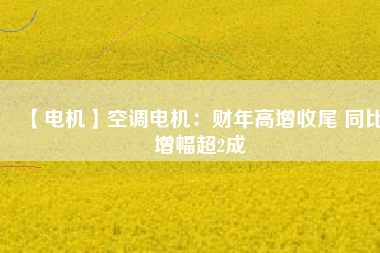 【電機(jī)】空調(diào)電機(jī):財(cái)年高增收尾 同比增幅超2成 - TECO東元電機(jī) | 變頻器·伺服電機(jī)·減速機(jī)·電機(jī)解決方案
