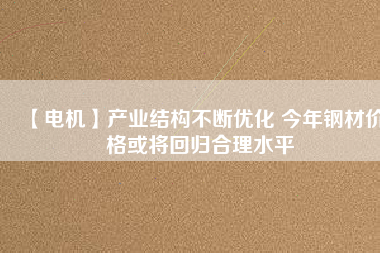 【電機(jī)】產(chǎn)業(yè)結(jié)構(gòu)不斷優(yōu)化 今年鋼材價(jià)格或?qū)⒒貧w合理水平 - TECO東元電機(jī) | 變頻器·伺服電機(jī)·減速機(jī)·電機(jī)解決方案