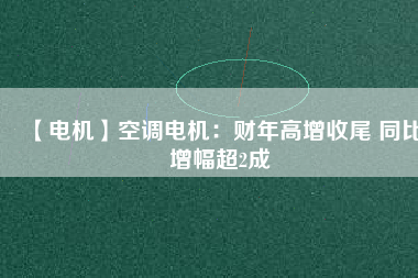 【電機(jī)】空調(diào)電機(jī):財(cái)年高增收尾 同比增幅超2成 - TECO東元電機(jī) | 變頻器·伺服電機(jī)·減速機(jī)·電機(jī)解決方案