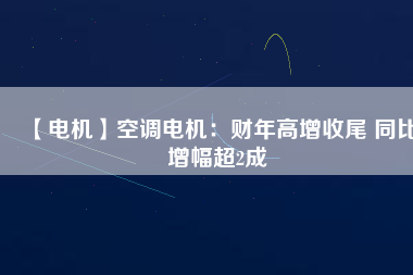 【電機(jī)】空調(diào)電機(jī):財(cái)年高增收尾 同比增幅超2成 - TECO東元電機(jī) | 變頻器·伺服電機(jī)·減速機(jī)·電機(jī)解決方案
