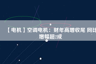 【電機(jī)】空調(diào)電機(jī):財(cái)年高增收尾 同比增幅超2成 - TECO東元電機(jī) | 變頻器·伺服電機(jī)·減速機(jī)·電機(jī)解決方案