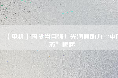 【電機(jī)】國(guó)貨當(dāng)自強(qiáng)！光潤(rùn)通助力“中國(guó)芯”崛起 - TECO東元電機(jī) | 變頻器·伺服電機(jī)·減速機(jī)·電機(jī)解決方案