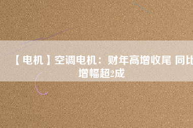 【電機(jī)】空調(diào)電機(jī):財(cái)年高增收尾 同比增幅超2成 - TECO東元電機(jī) | 變頻器·伺服電機(jī)·減速機(jī)·電機(jī)解決方案