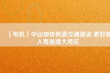 【電機】中山加快軌道交通建設(shè) 更好融入粵港澳大灣區(qū) - TECO東元電機 | 變頻器·伺服電機·減速機·電機解決方案