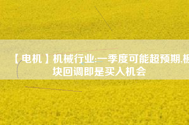 【電機】機械行業(yè):一季度可能超預(yù)期,板塊回調(diào)即是買入機會 - TECO東元電機 | 變頻器·伺服電機·減速機·電機解決方案