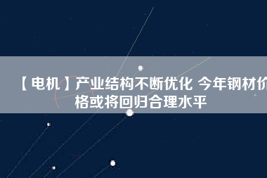 【電機(jī)】產(chǎn)業(yè)結(jié)構(gòu)不斷優(yōu)化 今年鋼材價(jià)格或?qū)⒒貧w合理水平 - TECO東元電機(jī) | 變頻器·伺服電機(jī)·減速機(jī)·電機(jī)解決方案