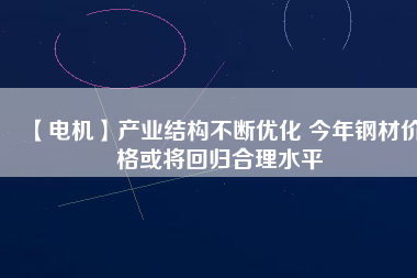 【電機(jī)】產(chǎn)業(yè)結(jié)構(gòu)不斷優(yōu)化 今年鋼材價(jià)格或?qū)⒒貧w合理水平 - TECO東元電機(jī) | 變頻器·伺服電機(jī)·減速機(jī)·電機(jī)解決方案