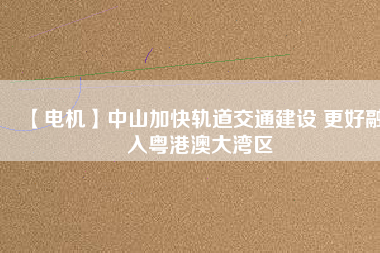 【電機】中山加快軌道交通建設(shè) 更好融入粵港澳大灣區(qū) - TECO東元電機 | 變頻器·伺服電機·減速機·電機解決方案
