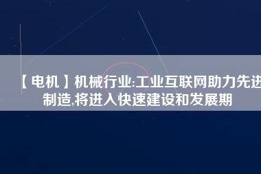 【電機】機械行業(yè):工業(yè)互聯(lián)網(wǎng)助力先進制造,將進入快速建設和發(fā)展期 - TECO東元電機 | 變頻器·伺服電機·減速機·電機解決方案