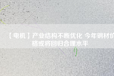【電機(jī)】產(chǎn)業(yè)結(jié)構(gòu)不斷優(yōu)化 今年鋼材價(jià)格或?qū)⒒貧w合理水平 - TECO東元電機(jī) | 變頻器·伺服電機(jī)·減速機(jī)·電機(jī)解決方案