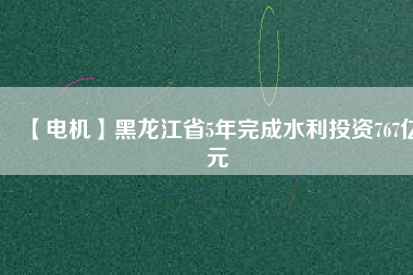 【電機(jī)】黑龍江省5年完成水利投資767億元 - TECO東元電機(jī) | 變頻器·伺服電機(jī)·減速機(jī)·電機(jī)解決方案