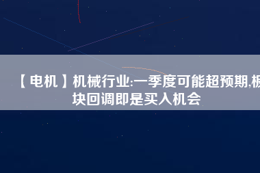 【電機】機械行業(yè):一季度可能超預(yù)期,板塊回調(diào)即是買入機會 - TECO東元電機 | 變頻器·伺服電機·減速機·電機解決方案
