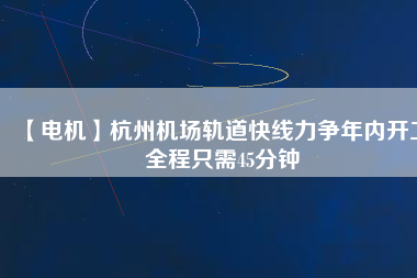 【電機(jī)】杭州機(jī)場(chǎng)軌道快線力爭(zhēng)年內(nèi)開工 全程只需45分鐘 - TECO東元電機(jī) | 變頻器·伺服電機(jī)·減速機(jī)·電機(jī)解決方案
