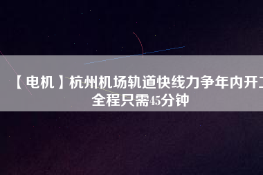 【電機(jī)】杭州機(jī)場(chǎng)軌道快線力爭(zhēng)年內(nèi)開工 全程只需45分鐘 - TECO東元電機(jī) | 變頻器·伺服電機(jī)·減速機(jī)·電機(jī)解決方案