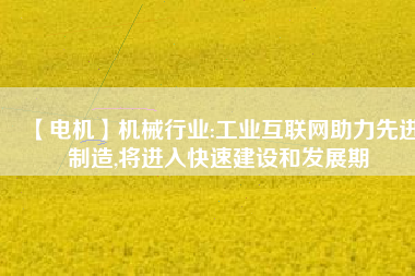 【電機】機械行業(yè):工業(yè)互聯(lián)網(wǎng)助力先進制造,將進入快速建設和發(fā)展期 - TECO東元電機 | 變頻器·伺服電機·減速機·電機解決方案
