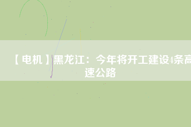 【電機(jī)】黑龍江:今年將開工建設(shè)4條高速公路 - TECO東元電機(jī) | 變頻器·伺服電機(jī)·減速機(jī)·電機(jī)解決方案