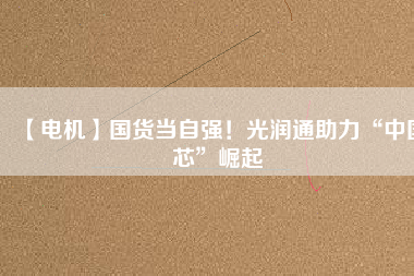 【電機(jī)】國(guó)貨當(dāng)自強(qiáng)！光潤(rùn)通助力“中國(guó)芯”崛起 - TECO東元電機(jī) | 變頻器·伺服電機(jī)·減速機(jī)·電機(jī)解決方案