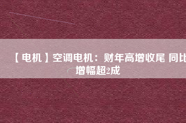 【電機(jī)】空調(diào)電機(jī):財(cái)年高增收尾 同比增幅超2成 - TECO東元電機(jī) | 變頻器·伺服電機(jī)·減速機(jī)·電機(jī)解決方案