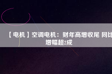 【電機(jī)】空調(diào)電機(jī):財(cái)年高增收尾 同比增幅超2成 - TECO東元電機(jī) | 變頻器·伺服電機(jī)·減速機(jī)·電機(jī)解決方案