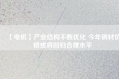 【電機(jī)】產(chǎn)業(yè)結(jié)構(gòu)不斷優(yōu)化 今年鋼材價(jià)格或?qū)⒒貧w合理水平 - TECO東元電機(jī) | 變頻器·伺服電機(jī)·減速機(jī)·電機(jī)解決方案