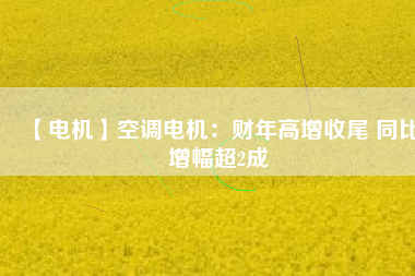【電機(jī)】空調(diào)電機(jī):財(cái)年高增收尾 同比增幅超2成 - TECO東元電機(jī) | 變頻器·伺服電機(jī)·減速機(jī)·電機(jī)解決方案