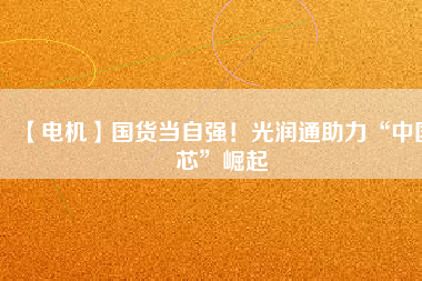 【電機(jī)】國(guó)貨當(dāng)自強(qiáng)！光潤(rùn)通助力“中國(guó)芯”崛起 - TECO東元電機(jī) | 變頻器·伺服電機(jī)·減速機(jī)·電機(jī)解決方案