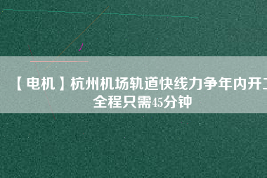 【電機(jī)】杭州機(jī)場(chǎng)軌道快線力爭(zhēng)年內(nèi)開工 全程只需45分鐘 - TECO東元電機(jī) | 變頻器·伺服電機(jī)·減速機(jī)·電機(jī)解決方案