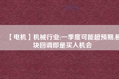 【電機】機械行業(yè):一季度可能超預(yù)期,板塊回調(diào)即是買入機會 - TECO東元電機 | 變頻器·伺服電機·減速機·電機解決方案