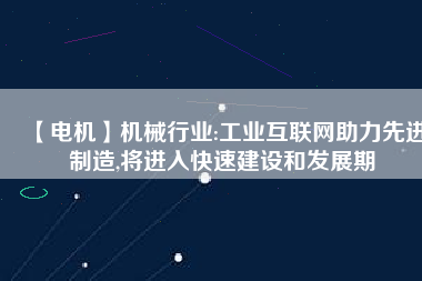 【電機】機械行業(yè):工業(yè)互聯(lián)網(wǎng)助力先進制造,將進入快速建設和發(fā)展期 - TECO東元電機 | 變頻器·伺服電機·減速機·電機解決方案
