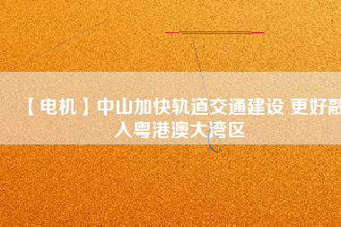 【電機】中山加快軌道交通建設(shè) 更好融入粵港澳大灣區(qū) - TECO東元電機 | 變頻器·伺服電機·減速機·電機解決方案