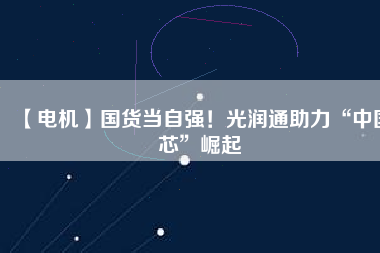 【電機(jī)】國(guó)貨當(dāng)自強(qiáng)！光潤(rùn)通助力“中國(guó)芯”崛起 - TECO東元電機(jī) | 變頻器·伺服電機(jī)·減速機(jī)·電機(jī)解決方案