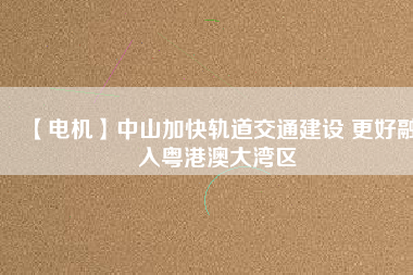 【電機】中山加快軌道交通建設(shè) 更好融入粵港澳大灣區(qū) - TECO東元電機 | 變頻器·伺服電機·減速機·電機解決方案