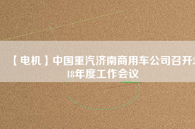 【電機(jī)】中國(guó)重汽濟(jì)南商用車公司召開2018年度工作會(huì)議 - TECO東元電機(jī) | 變頻器·伺服電機(jī)·減速機(jī)·電機(jī)解決方案