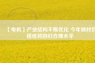 【電機(jī)】產(chǎn)業(yè)結(jié)構(gòu)不斷優(yōu)化 今年鋼材價(jià)格或?qū)⒒貧w合理水平 - TECO東元電機(jī) | 變頻器·伺服電機(jī)·減速機(jī)·電機(jī)解決方案