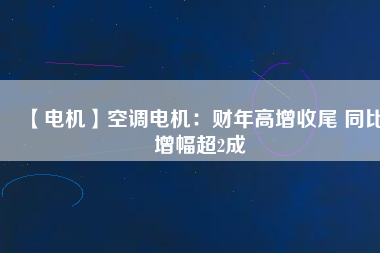 【電機(jī)】空調(diào)電機(jī):財(cái)年高增收尾 同比增幅超2成 - TECO東元電機(jī) | 變頻器·伺服電機(jī)·減速機(jī)·電機(jī)解決方案