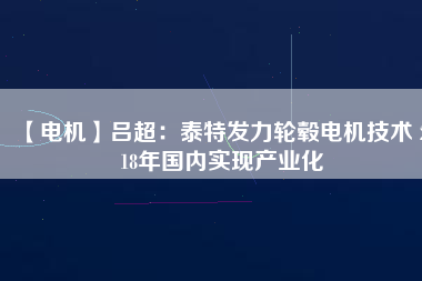 【電機(jī)】呂超:泰特發(fā)力輪轂電機(jī)技術(shù) 2018年國(guó)內(nèi)實(shí)現(xiàn)產(chǎn)業(yè)化 - TECO東元電機(jī) | 變頻器·伺服電機(jī)·減速機(jī)·電機(jī)解決方案