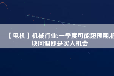 【電機】機械行業(yè):一季度可能超預(yù)期,板塊回調(diào)即是買入機會 - TECO東元電機 | 變頻器·伺服電機·減速機·電機解決方案